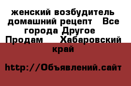 женский возбудитель домашний рецепт - Все города Другое » Продам   . Хабаровский край